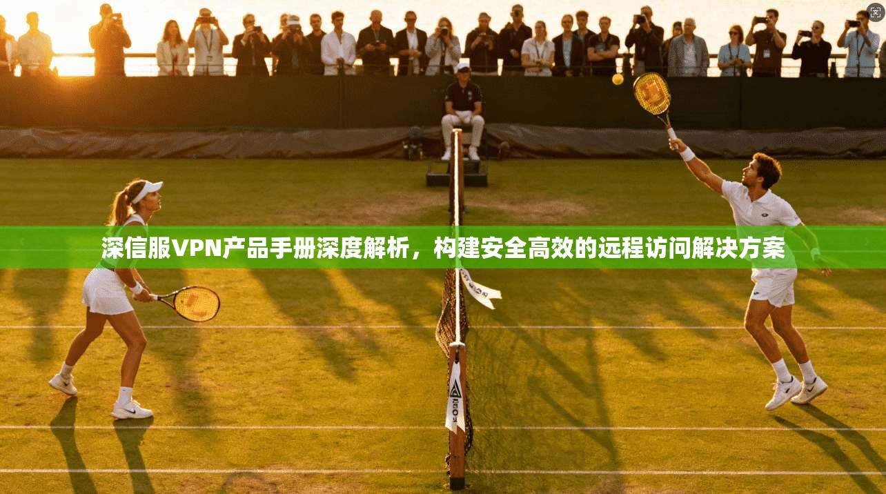 深信服VPN产品手册深度解析,构建安全高效的远程访问解决方案 深信服VPN产品手册深度解析,构建安全高效的远程访问解决方案