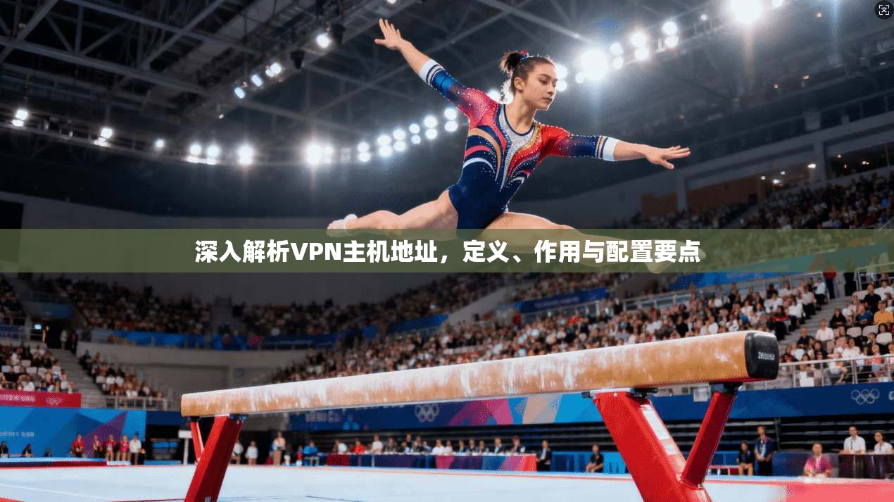 深入解析VPN主机地址,定义、作用与配置要点 深入解析VPN主机地址,定义、作用与配置要点
