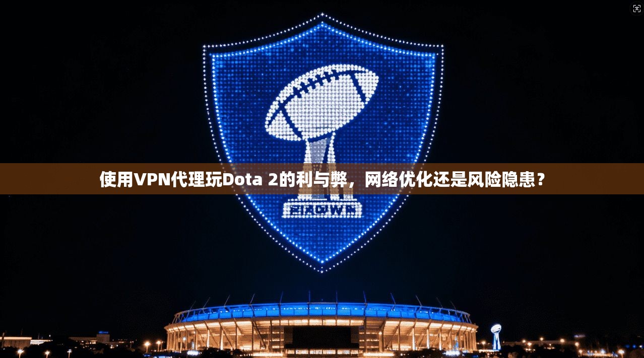 使用VPN代理玩Dota 2的利与弊,网络优化还是风险隐患? 使用VPN代理玩Dota 2的利与弊,网络优化还是风险隐患?