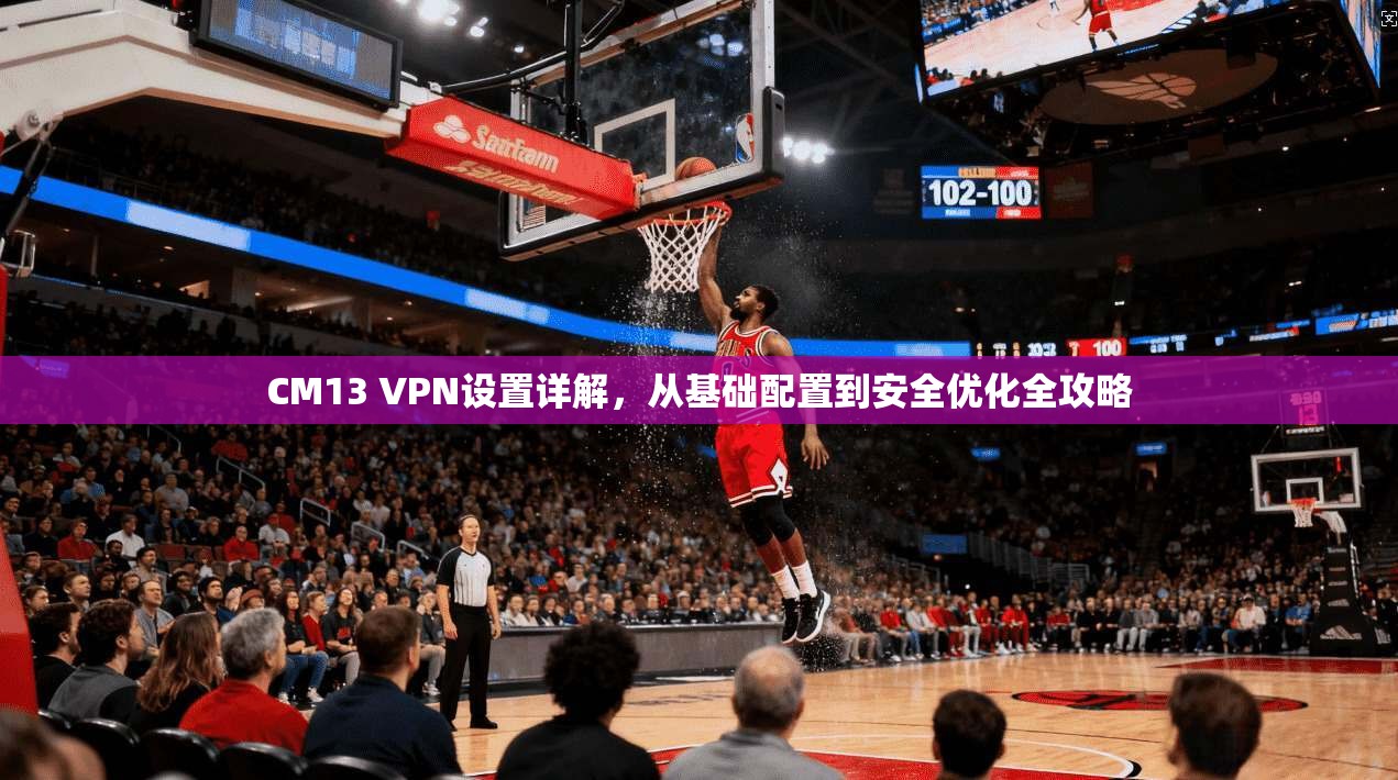 CM13 VPN设置详解,从基础配置到安全优化全攻略 CM13 VPN设置详解,从基础配置到安全优化全攻略