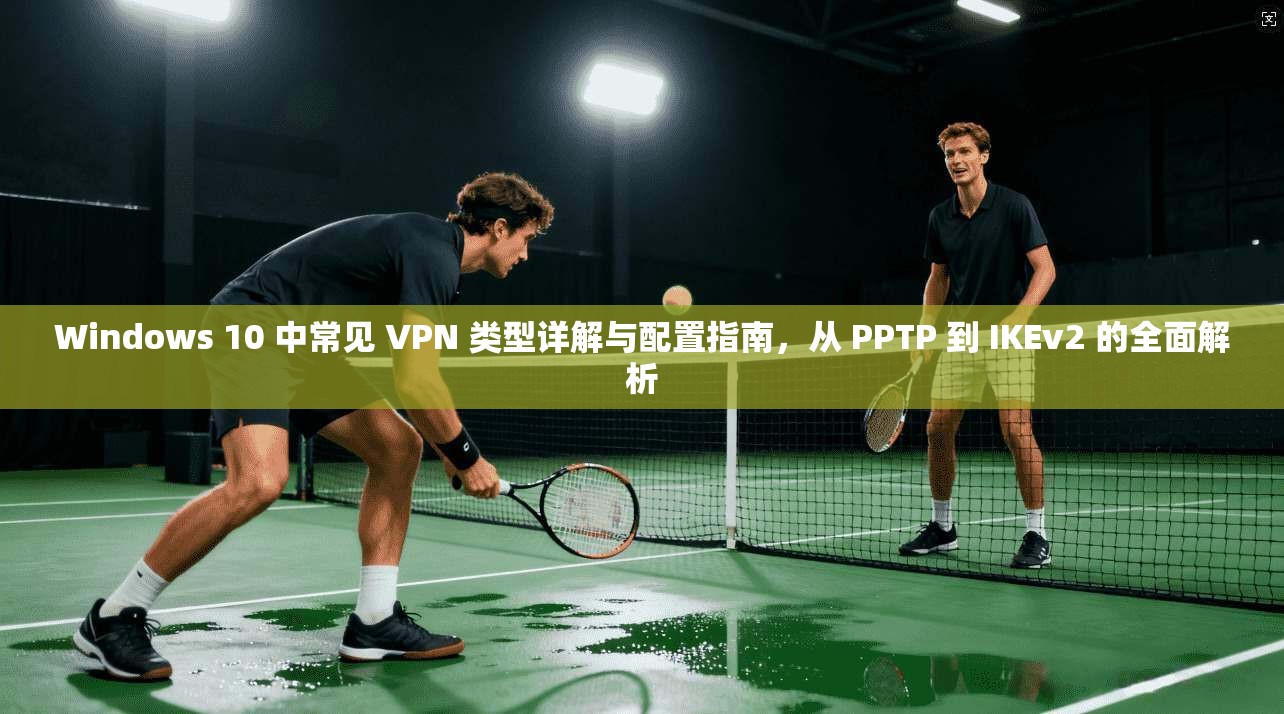 Windows 10 中常见 VPN 类型详解与配置指南,从 PPTP 到 IKEv2 的全面解析 Windows 10 中常见 VPN 类型详解与配置指南,从 PPTP 到 IKEv2 的全面解析