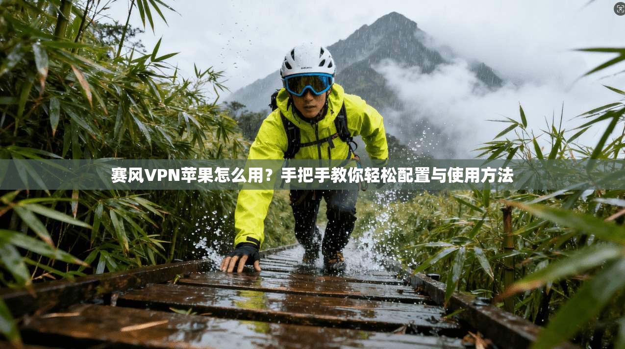 赛风VPN苹果怎么用？手把手教你轻松配置与使用方法