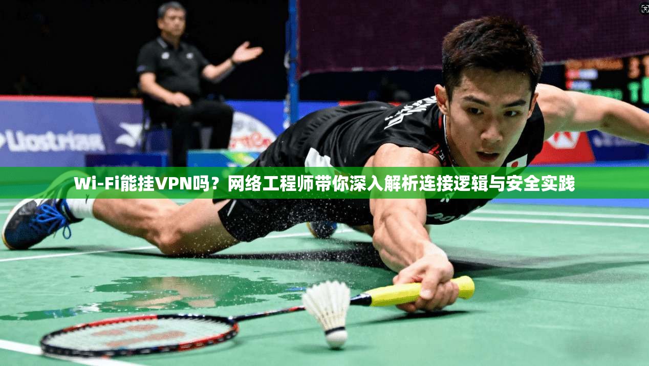 Wi-Fi能挂VPN吗?网络工程师带你深入解析连接逻辑与安全实践 Wi-Fi能挂VPN吗?网络工程师带你深入解析连接逻辑与安全实践