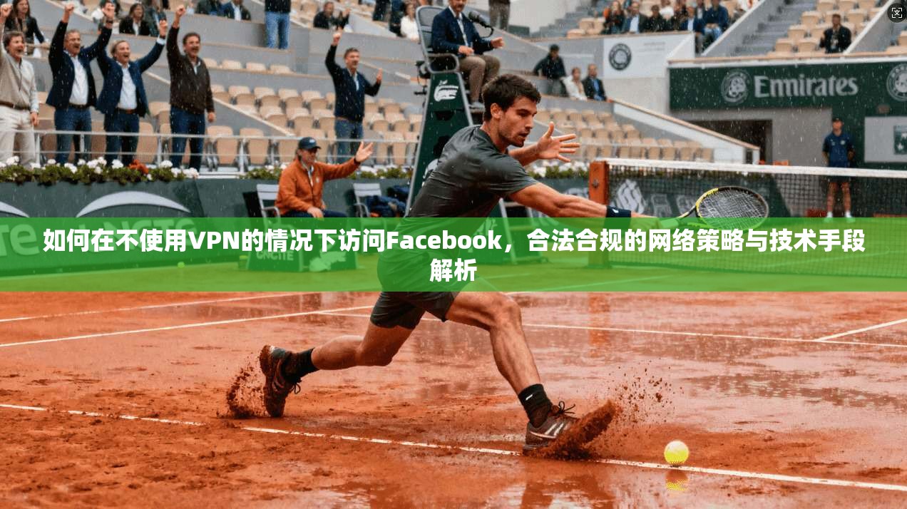 如何在不使用VPN的情况下访问Facebook，合法合规的网络策略与技术手段解析