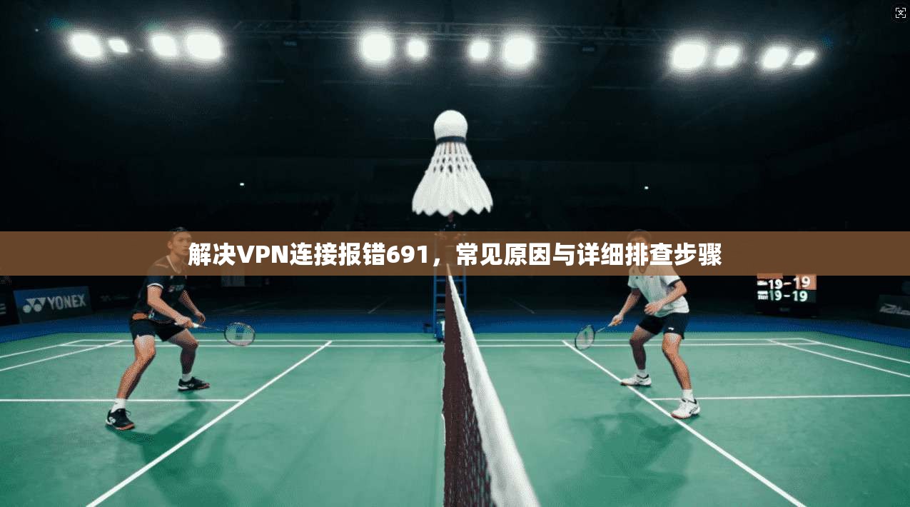 解决VPN连接报错691,常见原因与详细排查步骤 解决VPN连接报错691,常见原因与详细排查步骤
