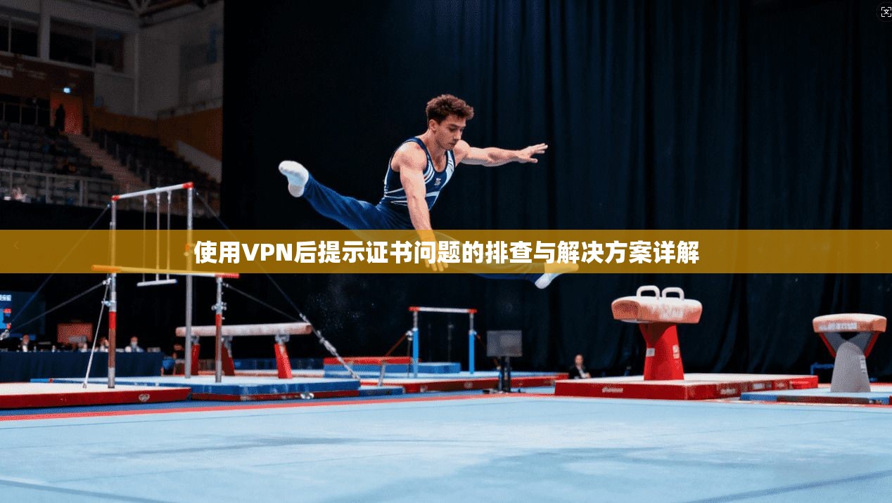 使用VPN后提示证书问题的排查与解决方案详解 使用VPN后提示证书问题的排查与解决方案详解