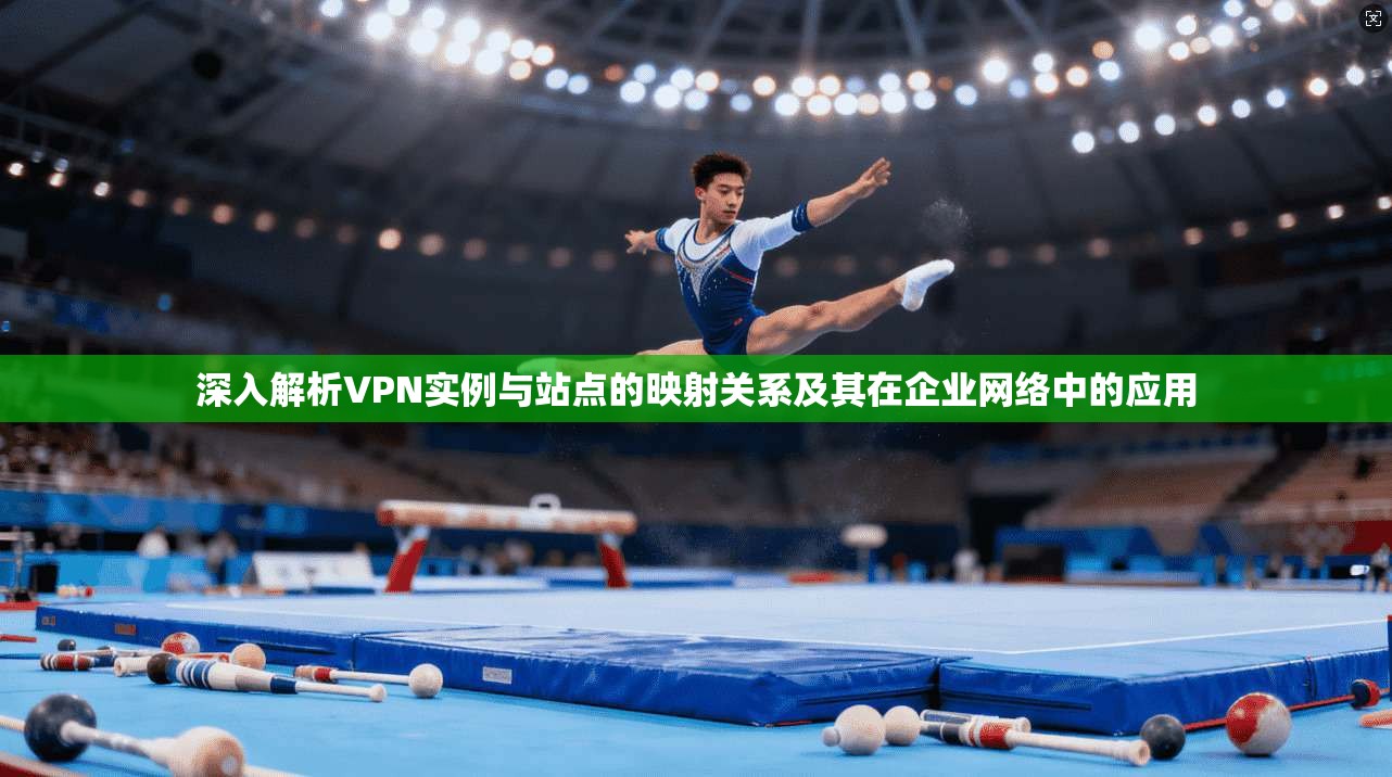 深入解析VPN实例与站点的映射关系及其在企业网络中的应用 深入解析VPN实例与站点的映射关系及其在企业网络中的应用