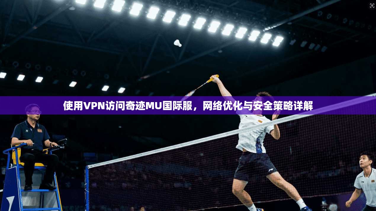 使用VPN访问奇迹MU国际服，网络优化与安全策略详解