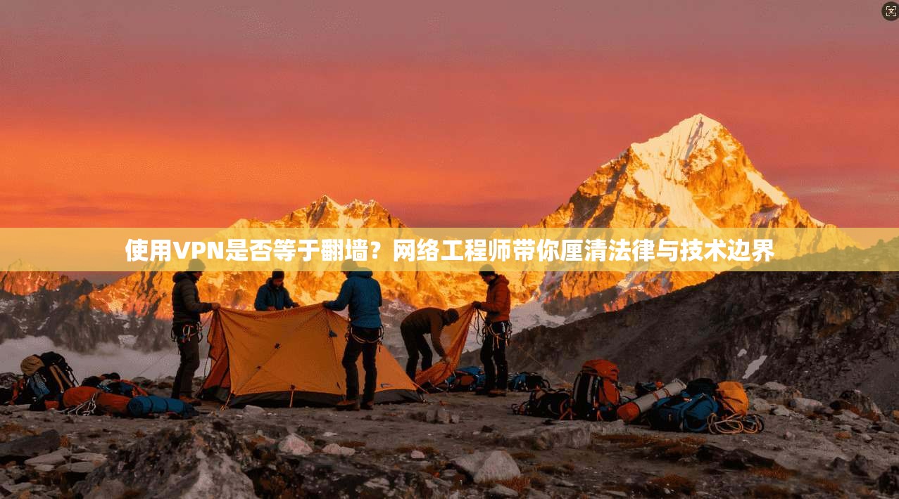 使用VPN是否等于翻墙?网络工程师带你厘清法律与技术边界 使用VPN是否等于翻墙?网络工程师带你厘清法律与技术边界
