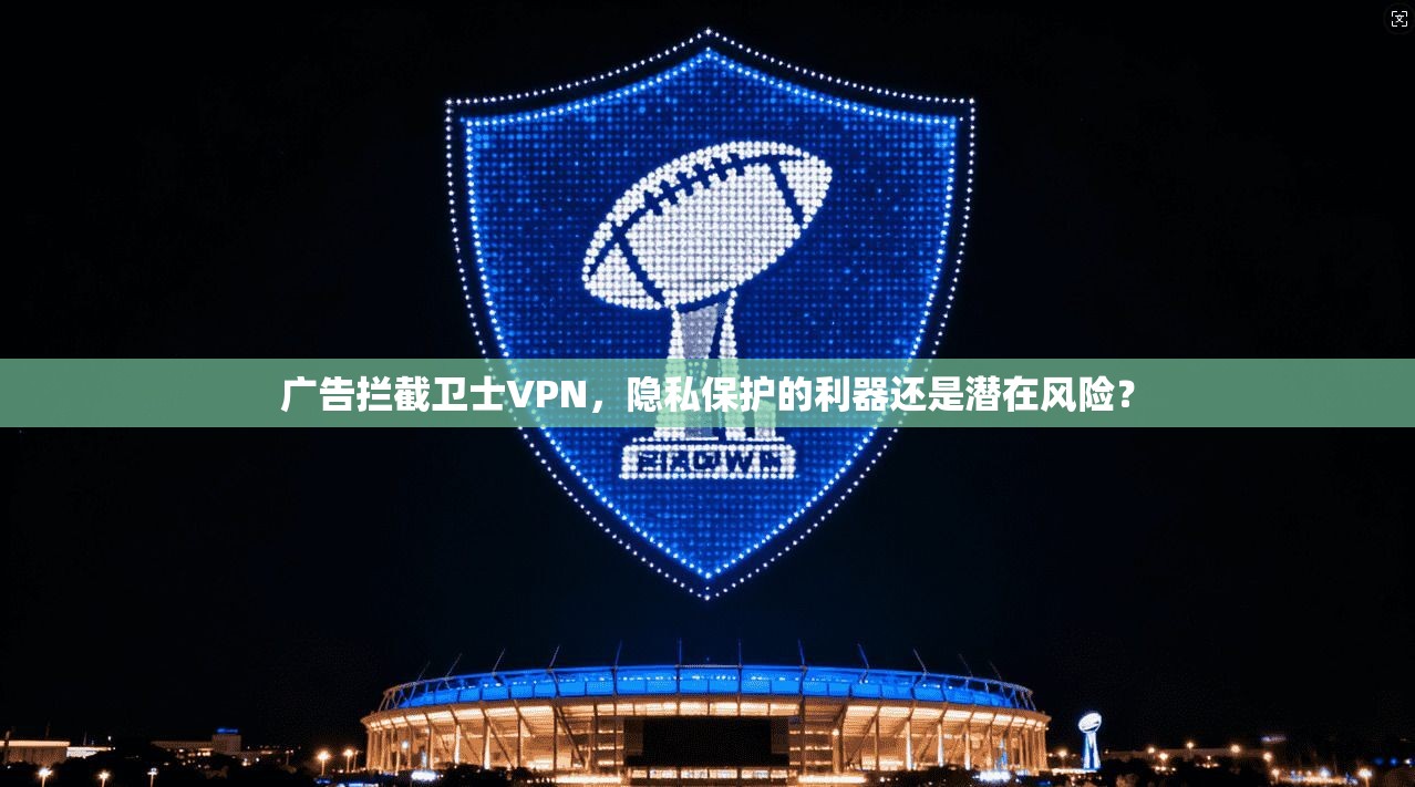 广告拦截卫士VPN,隐私保护的利器还是潜在风险? 广告拦截卫士VPN,隐私保护的利器还是潜在风险?