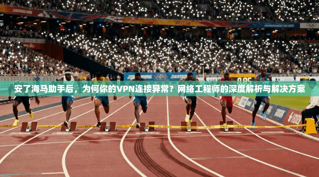 安了海马助手后，为何你的VPN连接异常？网络工程师的深度解析与解决方案