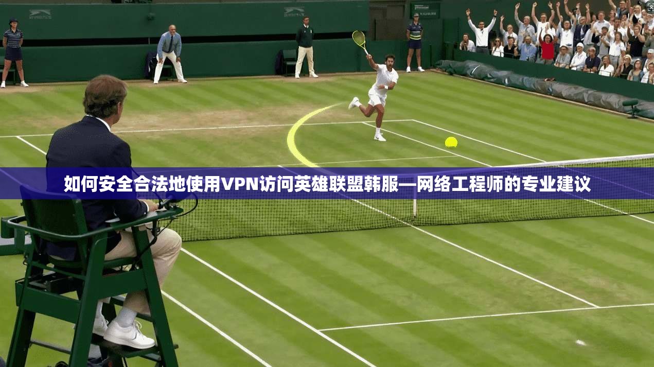 如何安全合法地使用VPN访问英雄联盟韩服—网络工程师的专业建议 如何安全合法地使用VPN访问英雄联盟韩服—网络工程师的专业建议