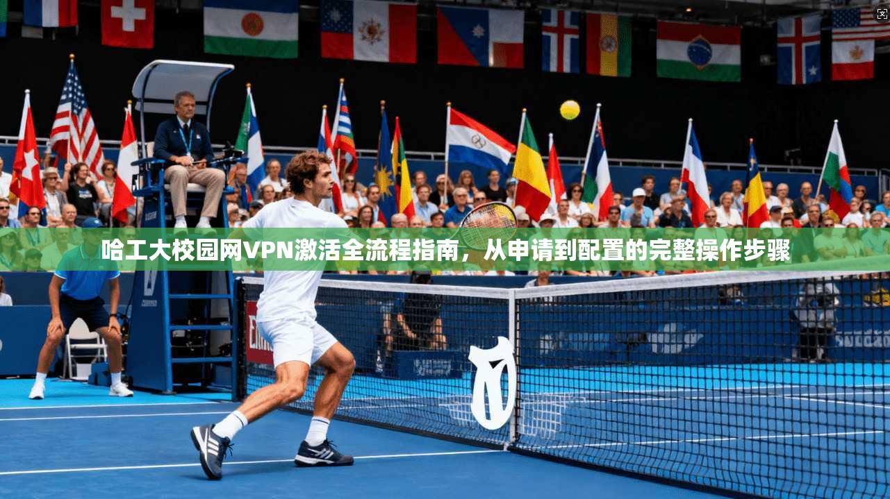 哈工大校园网VPN激活全流程指南，从申请到配置的完整操作步骤