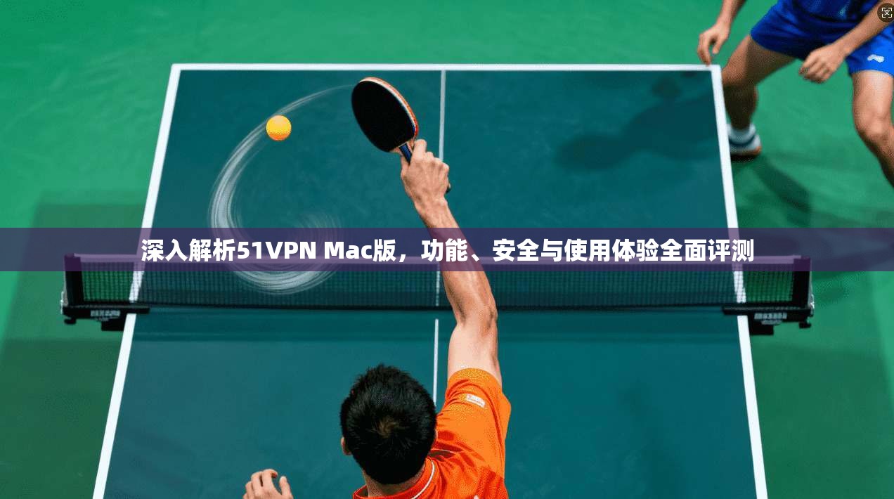 深入解析51VPN Mac版，功能、安全与使用体验全面评测