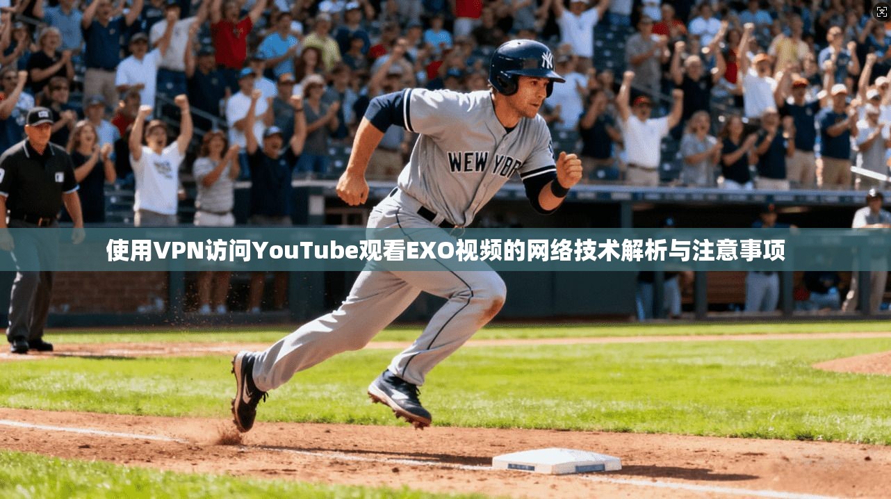 使用VPN访问YouTube观看EXO视频的网络技术解析与注意事项 使用VPN访问YouTube观看EXO视频的网络技术解析与注意事项