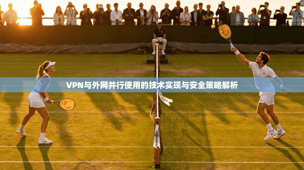 VPN与外网并行使用的技术实现与安全策略解析