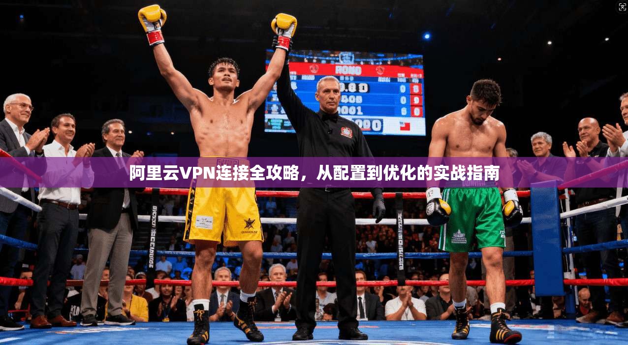 阿里云VPN连接全攻略,从配置到优化的实战指南 阿里云VPN连接全攻略,从配置到优化的实战指南