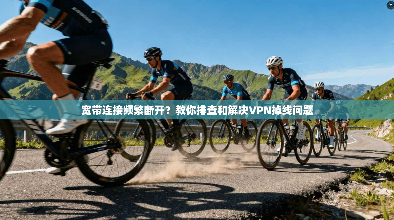 宽带连接频繁断开？教你排查和解决VPN掉线问题