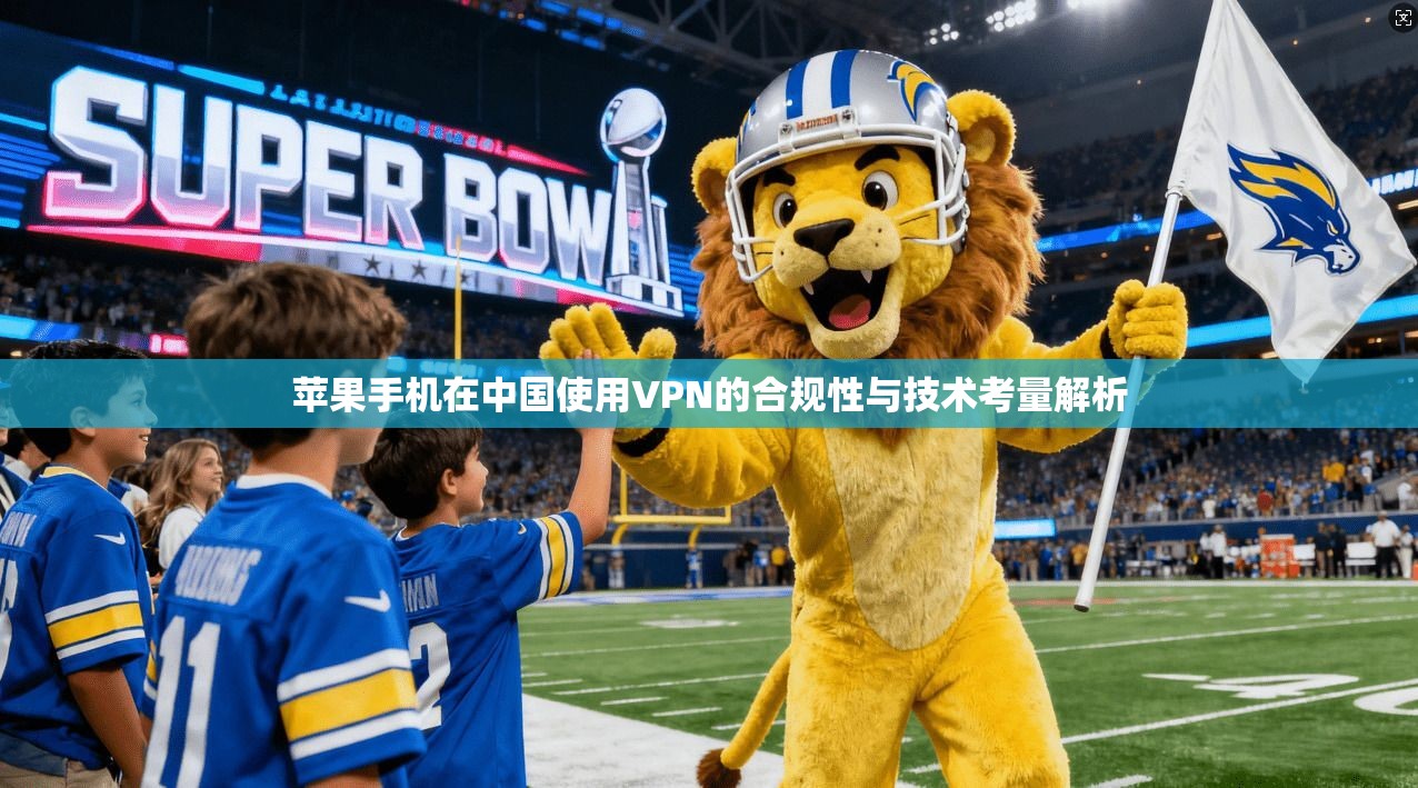 苹果手机在中国使用VPN的合规性与技术考量解析 苹果手机在中国使用VPN的合规性与技术考量解析