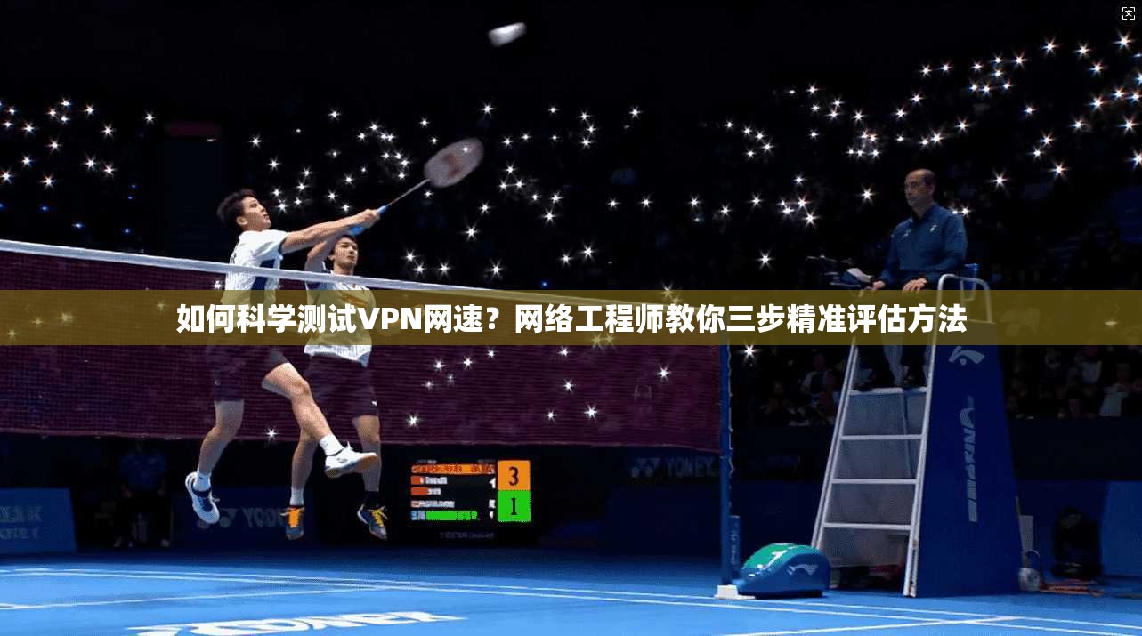 如何科学测试VPN网速？网络工程师教你三步精准评估方法