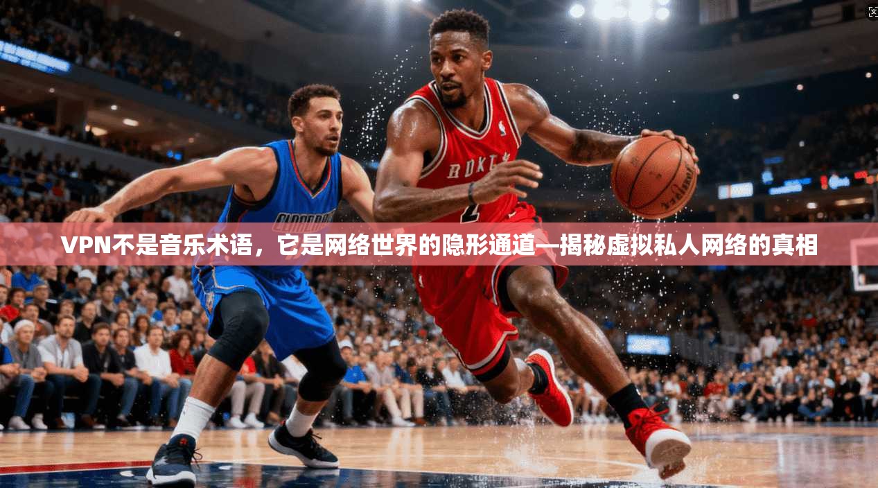 VPN不是音乐术语,它是网络世界的隐形通道—揭秘虚拟私人网络的真相 VPN不是音乐术语,它是网络世界的隐形通道—揭秘虚拟私人网络的真相