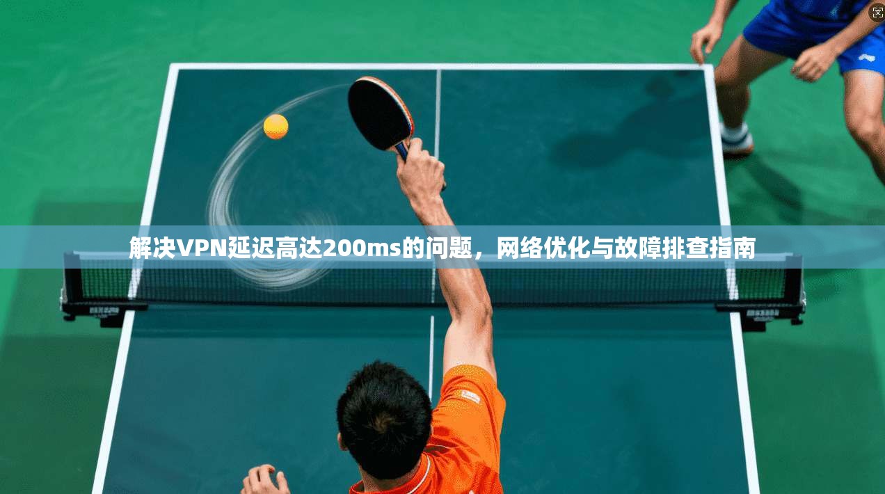 解决VPN延迟高达200ms的问题,网络优化与故障排查指南 解决VPN延迟高达200ms的问题,网络优化与故障排查指南