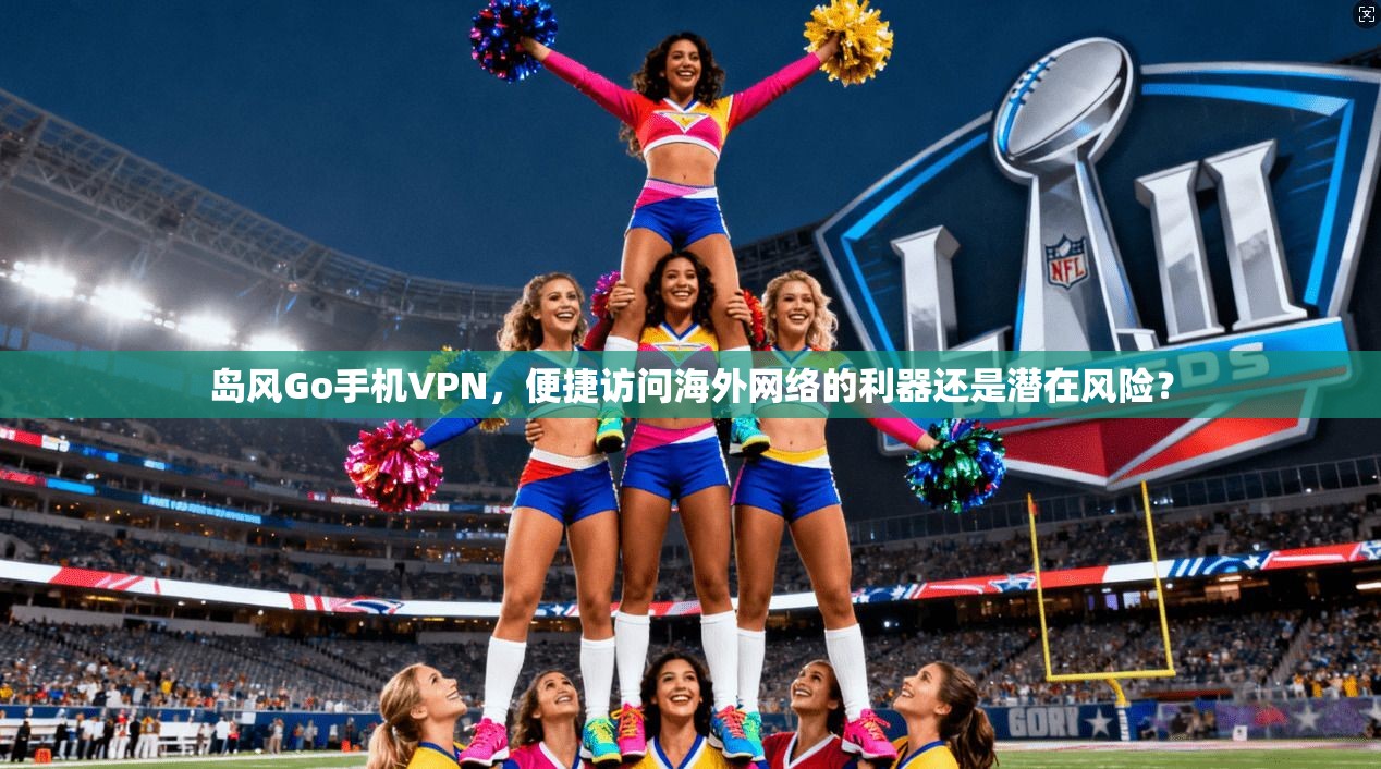 岛风Go手机VPN,便捷访问海外网络的利器还是潜在风险? 岛风Go手机VPN,便捷访问海外网络的利器还是潜在风险?
