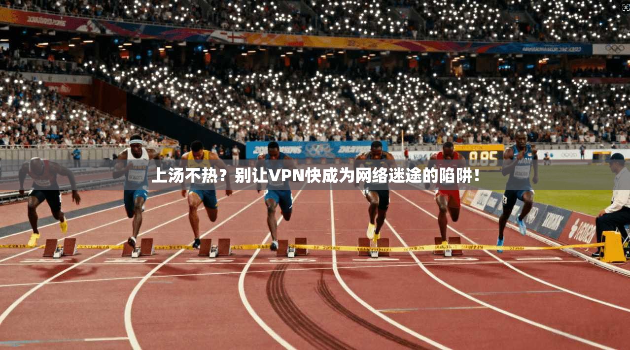 上汤不热?别让VPN快成为网络迷途的陷阱! 上汤不热?别让VPN快成为网络迷途的陷阱!
