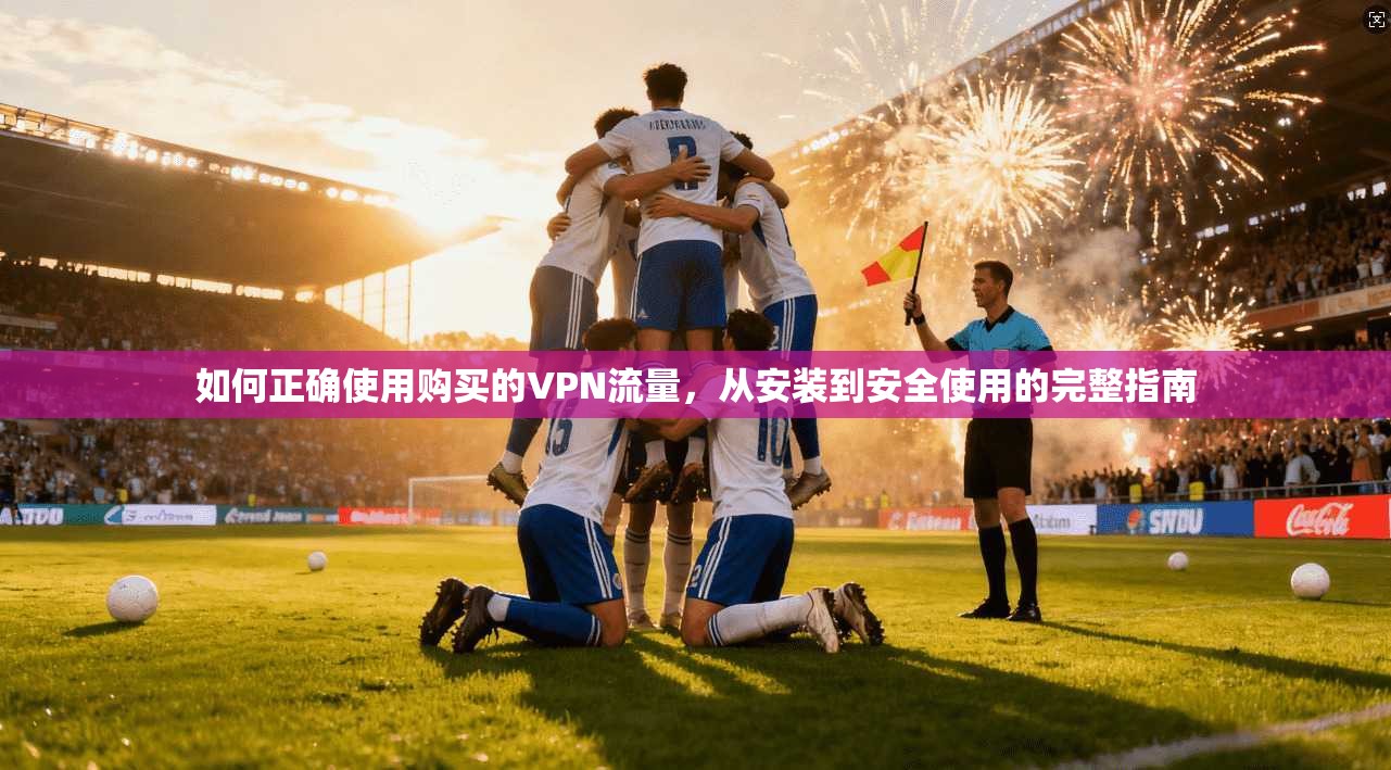 如何正确使用购买的VPN流量，从安装到安全使用的完整指南
