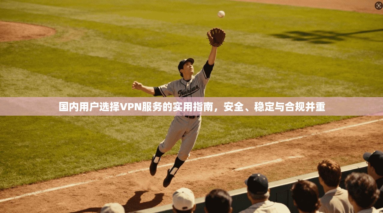国内用户选择VPN服务的实用指南,安全、稳定与合规并重 国内用户选择VPN服务的实用指南,安全、稳定与合规并重