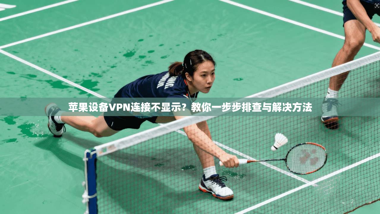 苹果设备VPN连接不显示?教你一步步排查与解决方法 苹果设备VPN连接不显示?教你一步步排查与解决方法