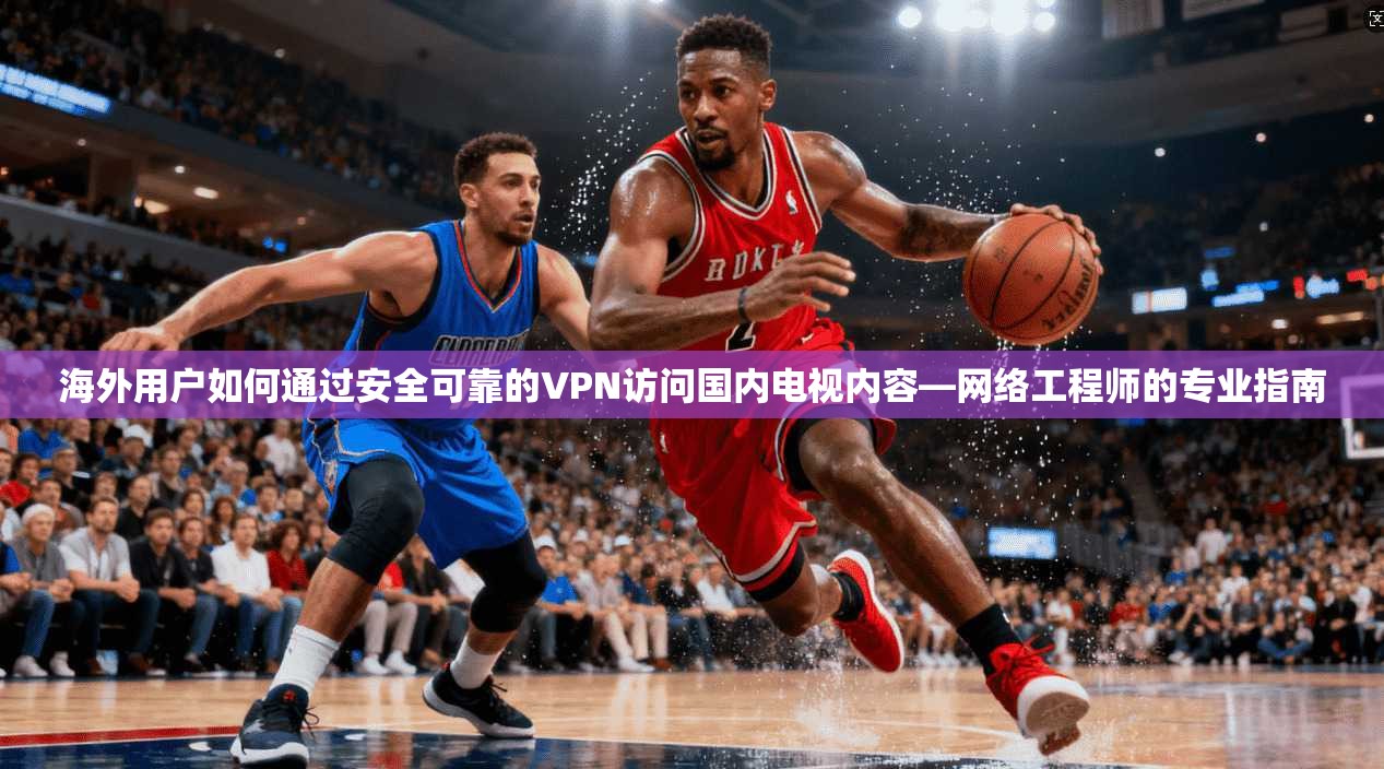 海外用户如何通过安全可靠的VPN访问国内电视内容—网络工程师的专业指南 海外用户如何通过安全可靠的VPN访问国内电视内容—网络工程师的专业指南