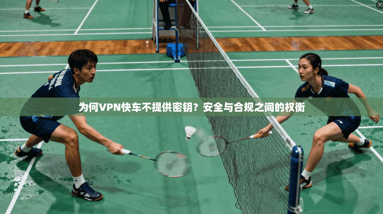 为何VPN快车不提供密钥?安全与合规之间的权衡 为何VPN快车不提供密钥?安全与合规之间的权衡