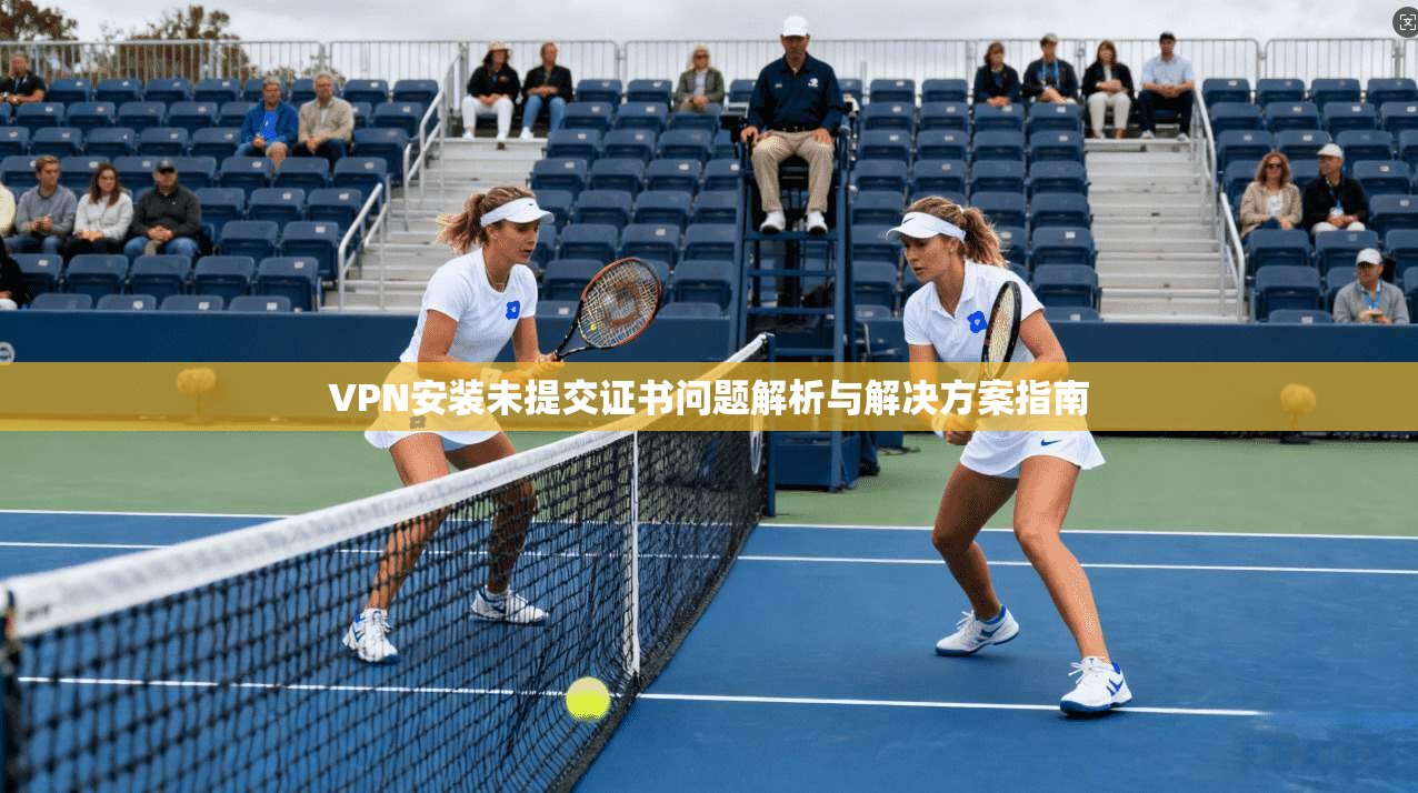 VPN安装未提交证书问题解析与解决方案指南