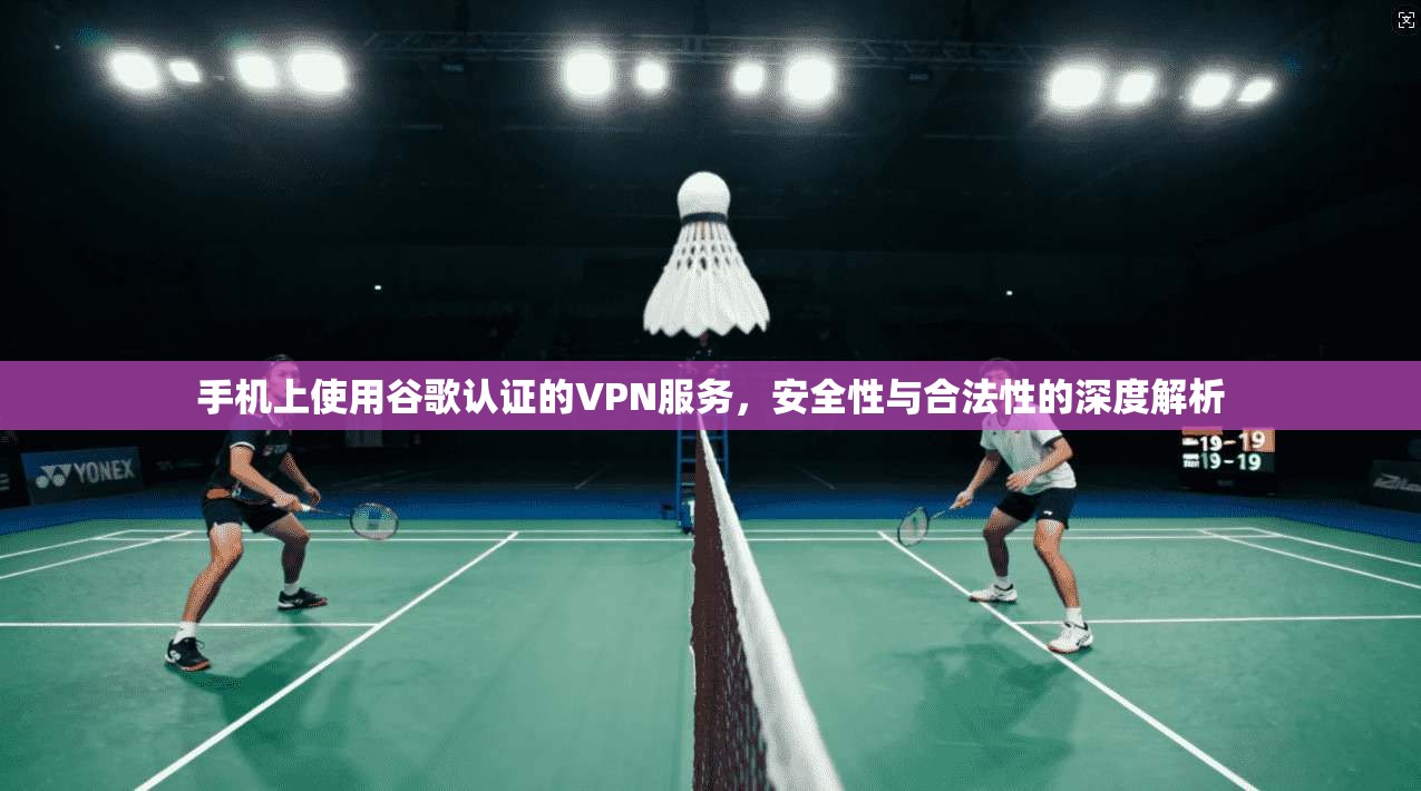 手机上使用谷歌认证的VPN服务,安全性与合法性的深度解析 手机上使用谷歌认证的VPN服务,安全性与合法性的深度解析