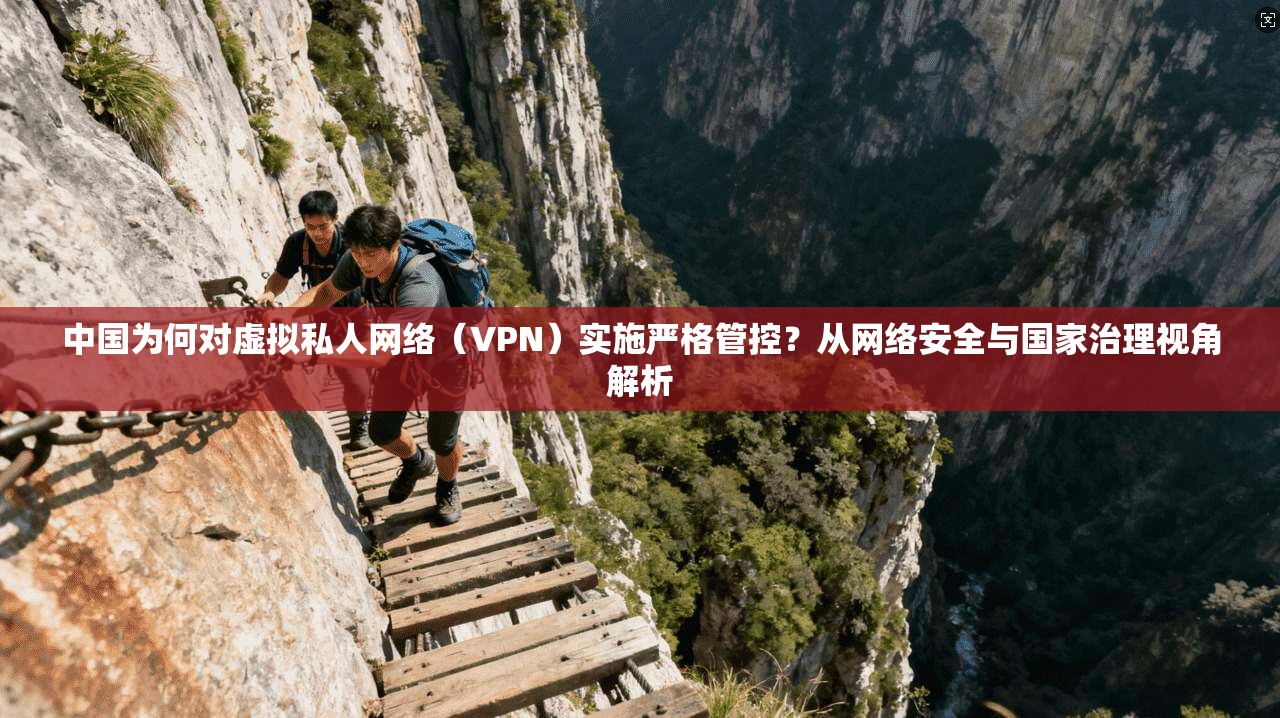 中国为何对虚拟私人网络(VPN)实施严格管控?从网络安全与国家治理视角解析 中国为何对虚拟私人网络(VPN)实施严格管控?从网络安全与国家治理视角解析
