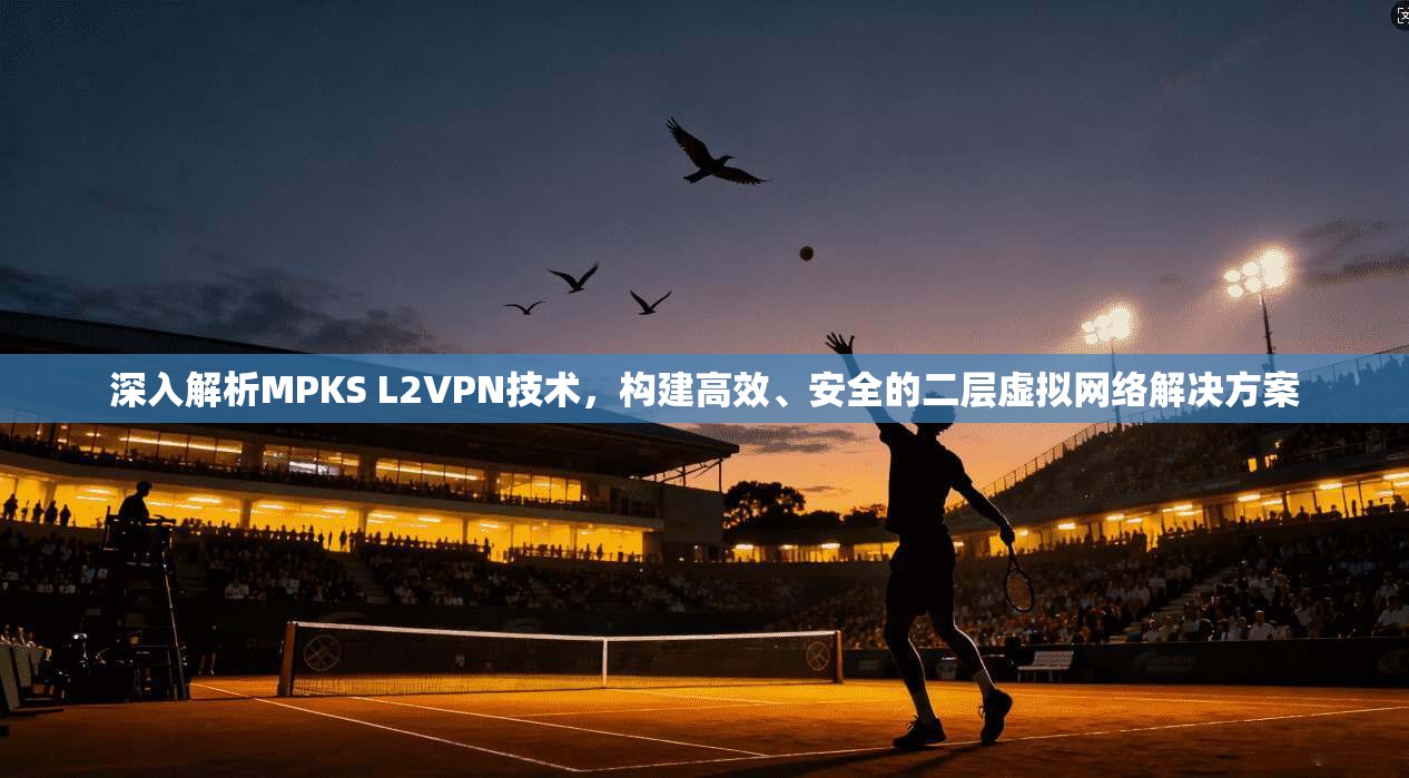 深入解析MPKS L2VPN技术,构建高效、安全的二层虚拟网络解决方案 深入解析MPKS L2VPN技术,构建高效、安全的二层虚拟网络解决方案