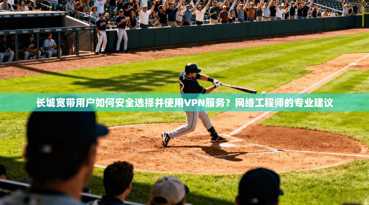 长城宽带用户如何安全选择并使用VPN服务？网络工程师的专业建议