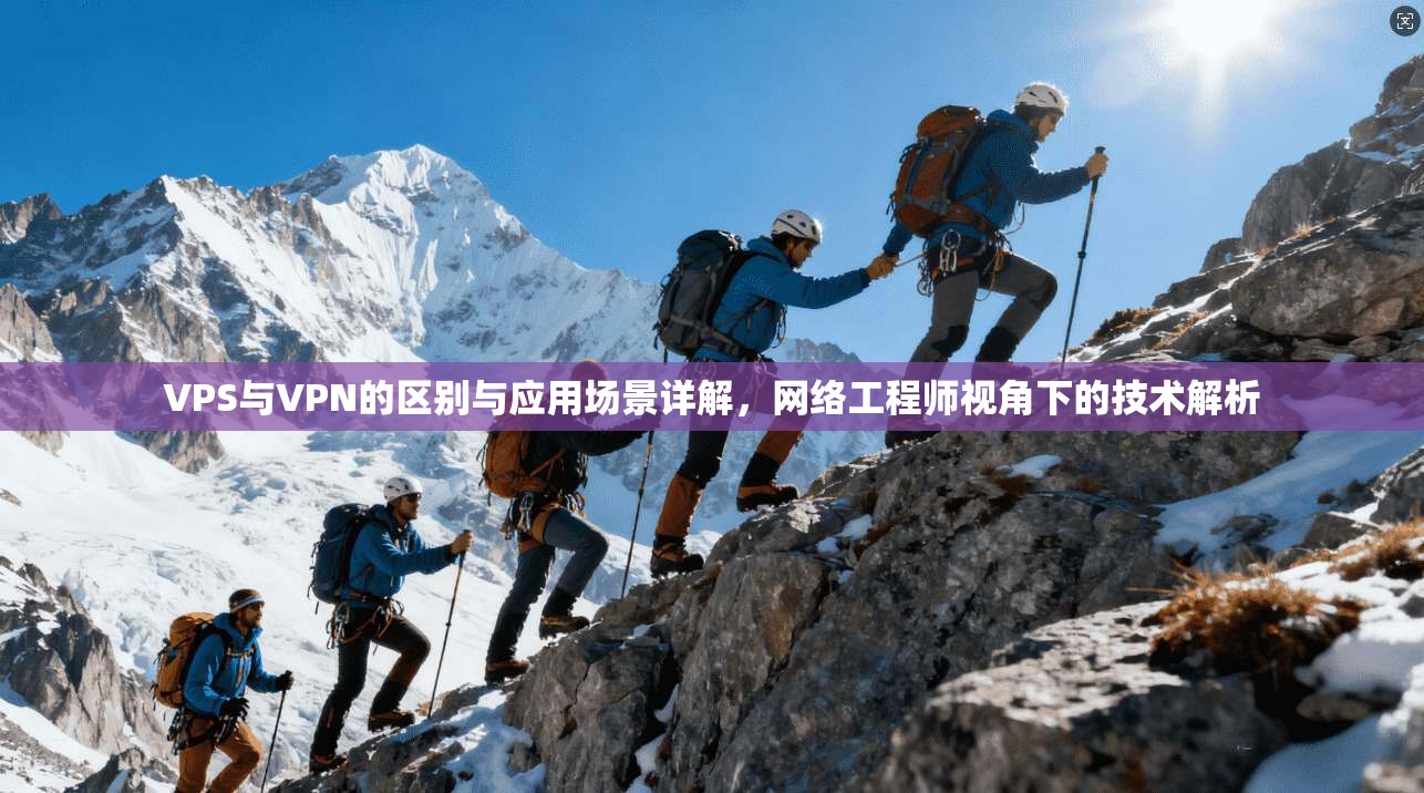 VPS与VPN的区别与应用场景详解，网络工程师视角下的技术解析