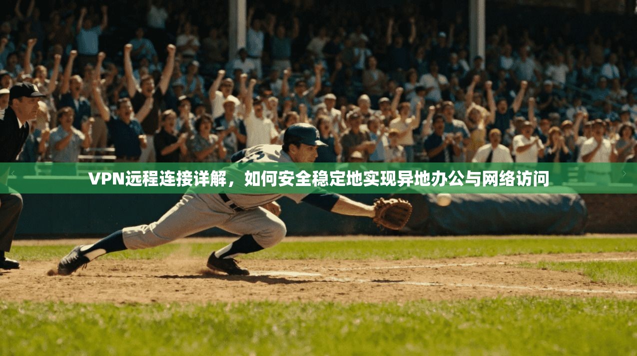 VPN远程连接详解，如何安全稳定地实现异地办公与网络访问