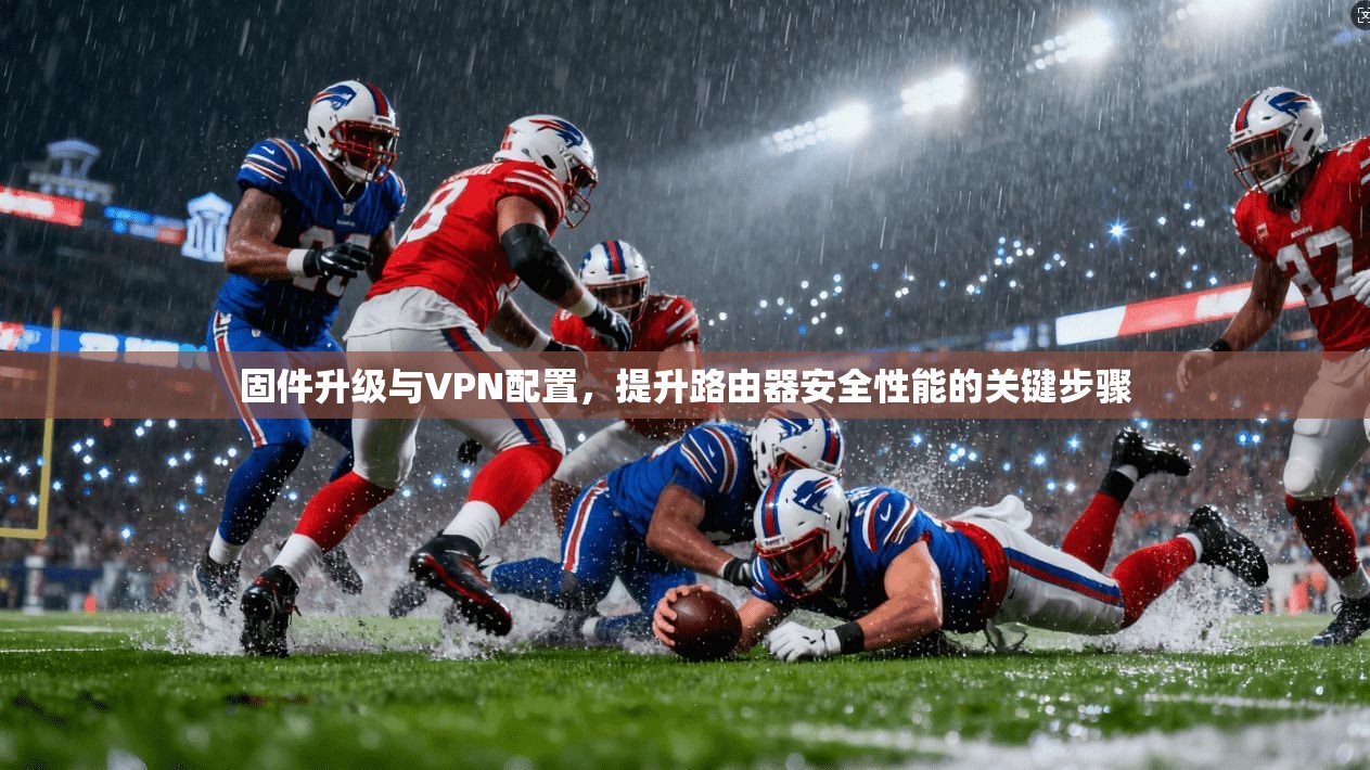 固件升级与VPN配置，提升路由器安全性能的关键步骤