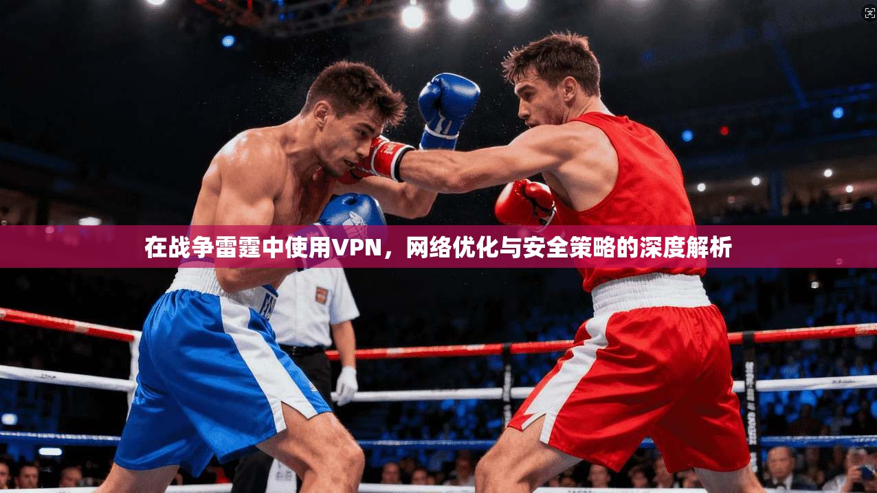 在战争雷霆中使用VPN，网络优化与安全策略的深度解析
