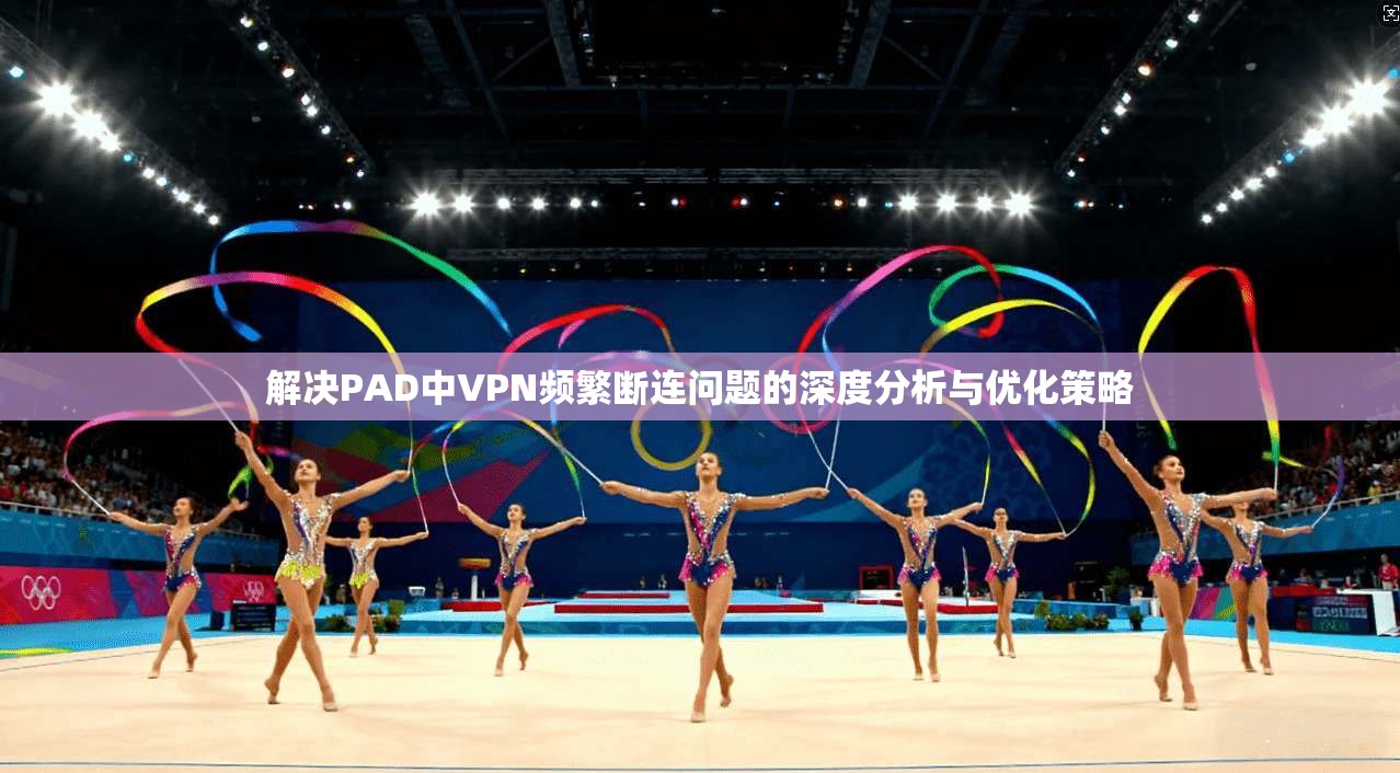 解决PAD中VPN频繁断连问题的深度分析与优化策略