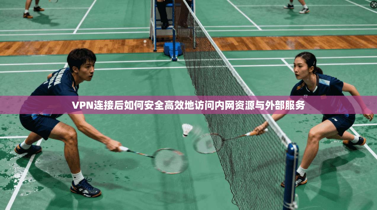 VPN连接后如何安全高效地访问内网资源与外部服务