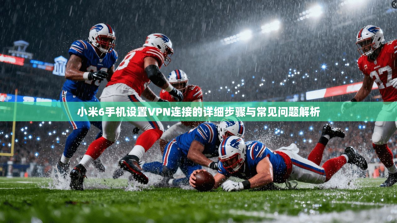 小米6手机设置VPN连接的详细步骤与常见问题解析