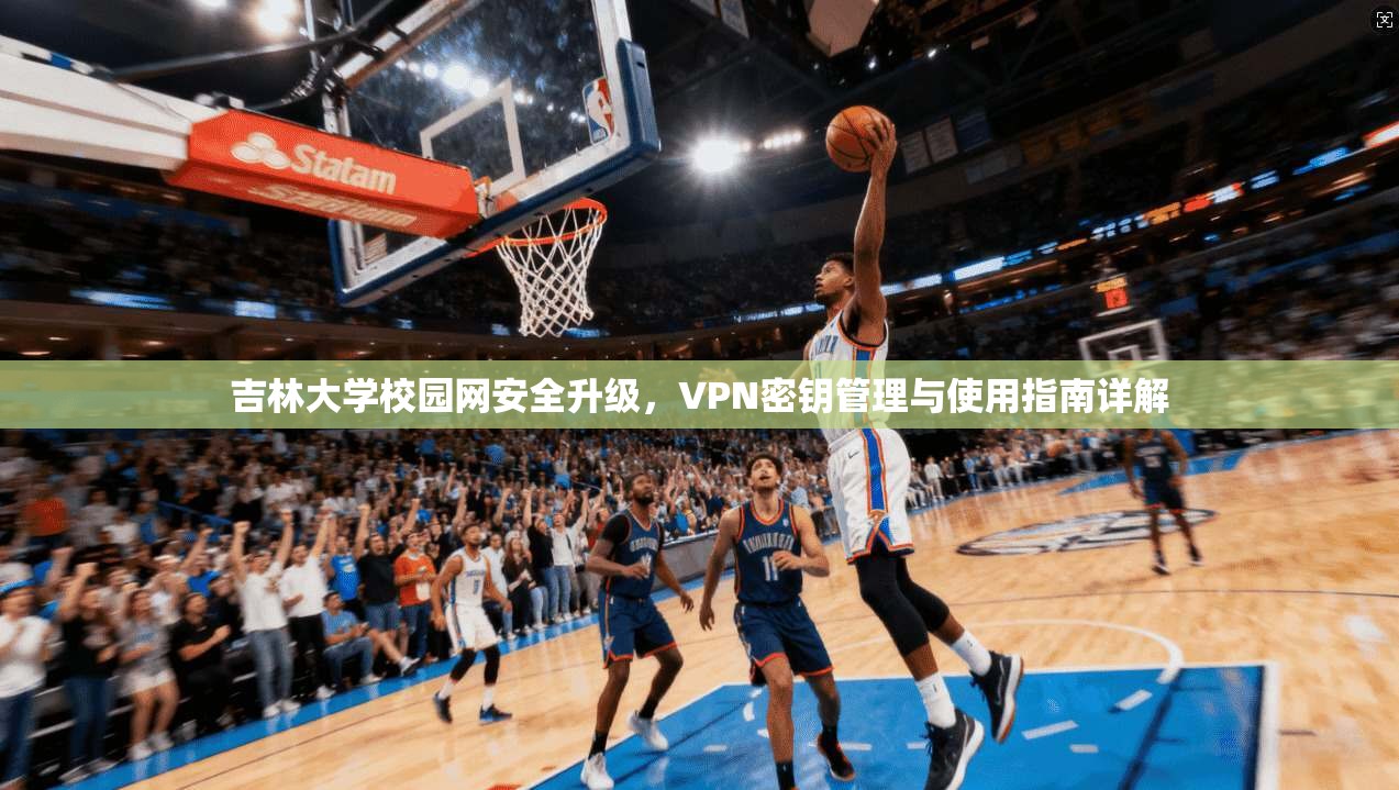 吉林大学校园网安全升级，VPN密钥管理与使用指南详解