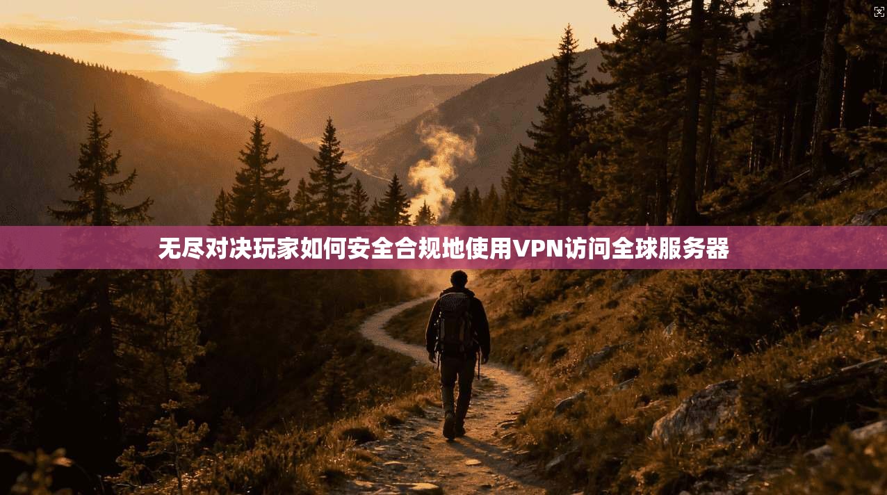 无尽对决玩家如何安全合规地使用VPN访问全球服务器