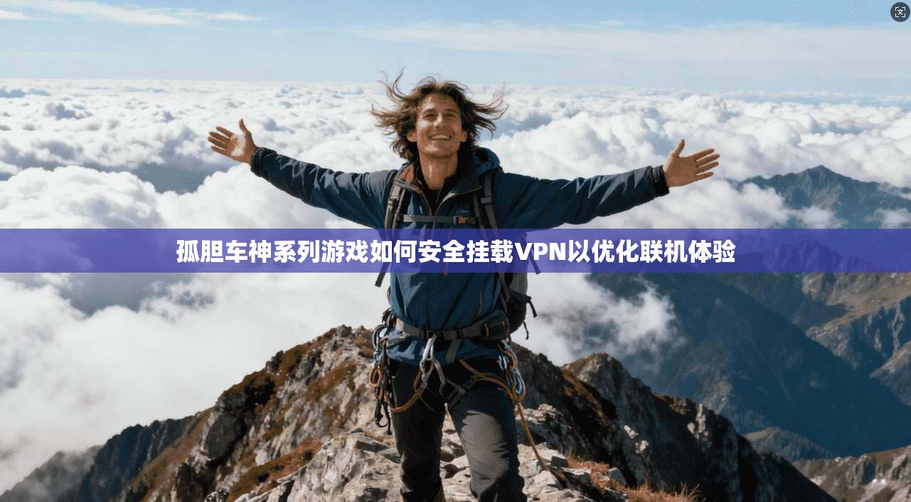 孤胆车神系列游戏如何安全挂载VPN以优化联机体验