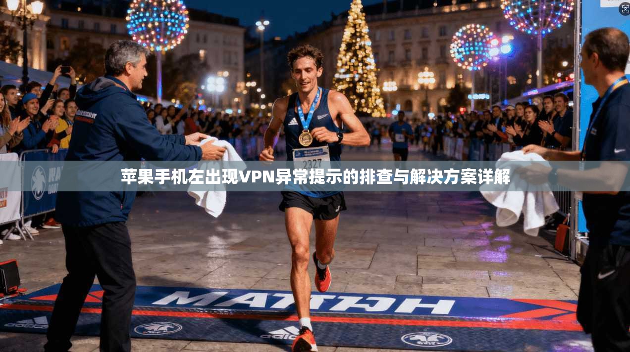 苹果手机左出现VPN异常提示的排查与解决方案详解