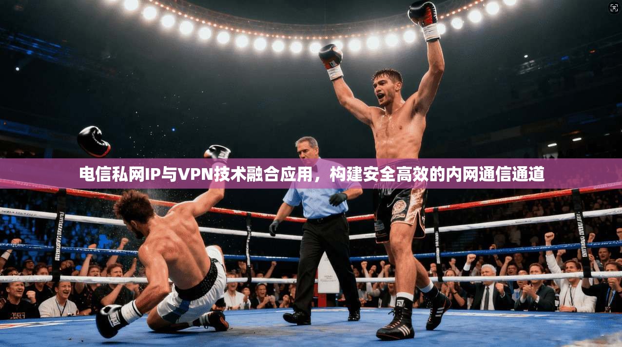 电信私网IP与VPN技术融合应用，构建安全高效的内网通信通道